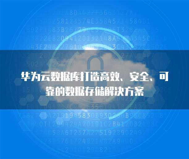 华为云数据库打造高效、安全、可靠的数据存储解决方案