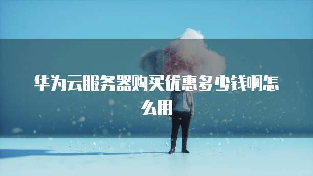 华为云服务器购买优惠多少钱啊怎么用