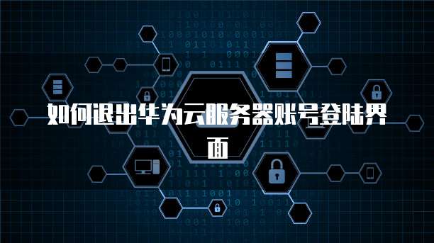 如何退出华为云服务器账号登陆界面