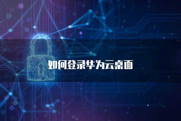 如何登录华为云桌面