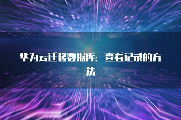 华为云迁移数据库：查看记录的方法