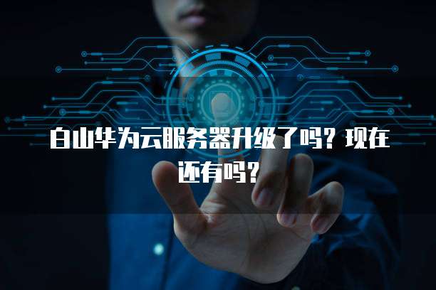 白山华为云服务器升级了吗？现在还有吗？