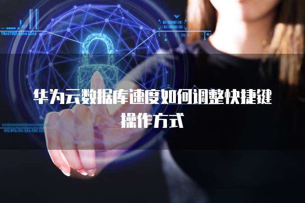 华为云数据库速度如何调整快捷键操作方式