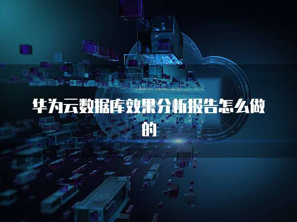 华为云数据库效果分析报告怎么做的