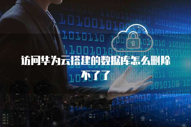 访问华为云搭建的数据库怎么删除不了了