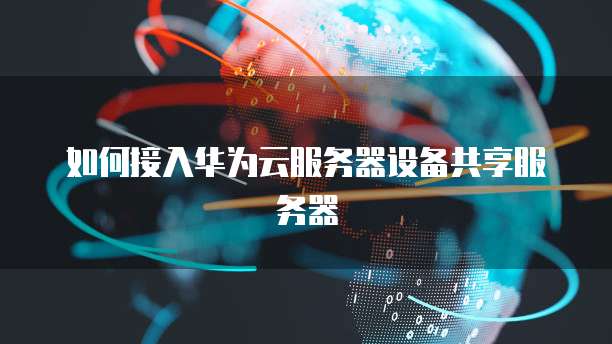 如何接入华为云服务器设备共享服务器