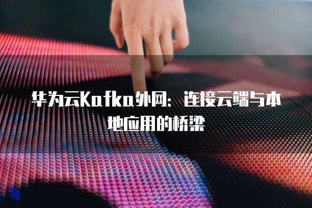 华为云Kafka外网：连接云端与本地应用的桥梁