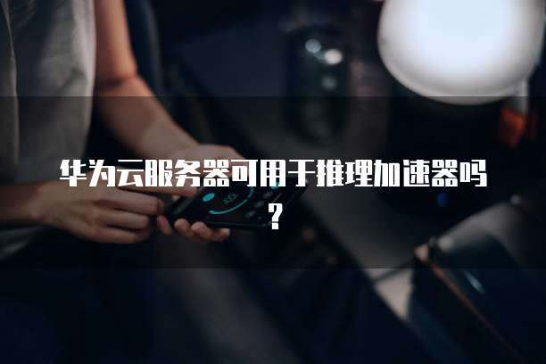 华为云服务器可用于推理加速器吗？
