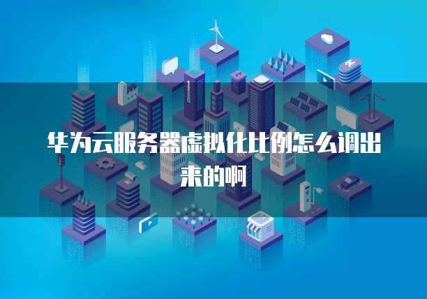 华为云服务器虚拟化比例怎么调出来的啊