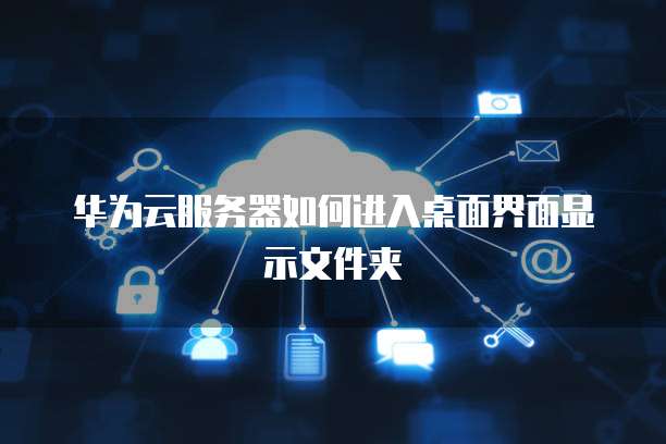 华为云服务器如何进入桌面界面显示文件夹