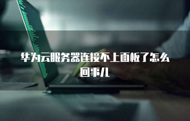 华为云服务器连接不上面板了怎么回事儿