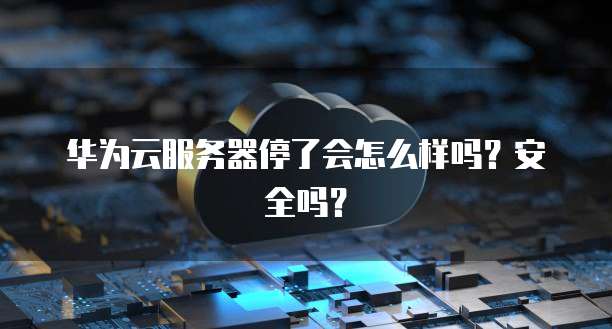 华为云服务器停了会怎么样吗？安全吗？