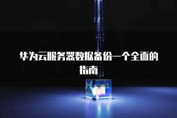 华为云服务器数据备份一个全面的指南