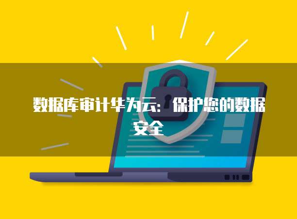 数据库审计华为云：保护您的数据安全