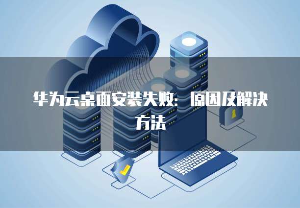 华为云桌面安装失败：原因及解决方法