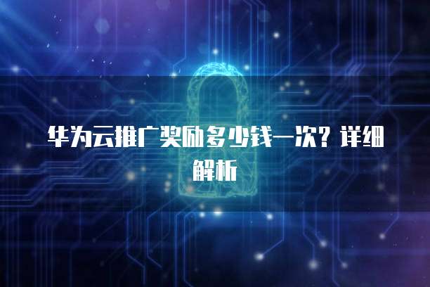 华为云推广奖励多少钱一次？详细解析
