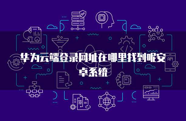 华为云端登录网址在哪里找到呢安卓系统