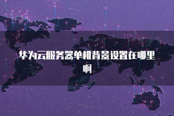 华为云服务器单机背景设置在哪里啊