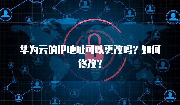 华为云的IP地址可以更改吗？如何修改？