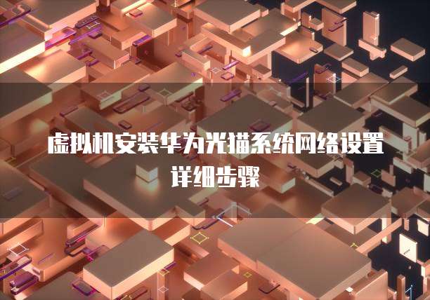 虚拟机安装华为光猫系统网络设置详细步骤