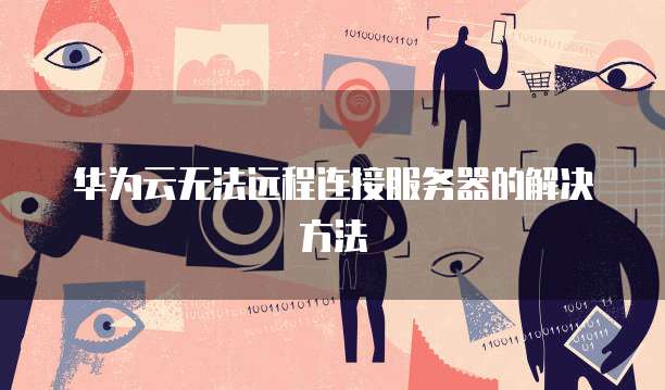 华为云无法远程连接服务器的解决方法