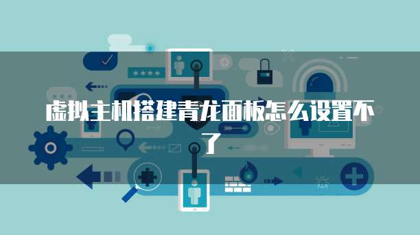 虚拟主机搭建青龙面板怎么设置不了