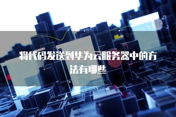 将代码发送到华为云服务器中的方法有哪些