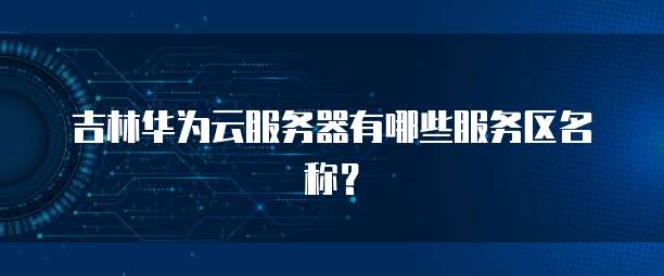 吉林华为云服务器有哪些服务区名称？