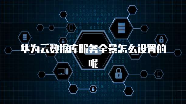 华为云数据库服务全景怎么设置的呢