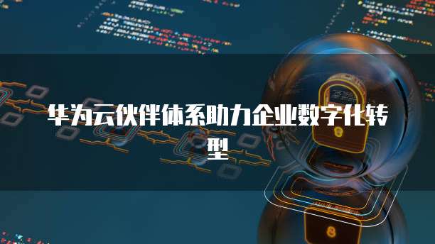 华为云伙伴体系助力企业数字化转型