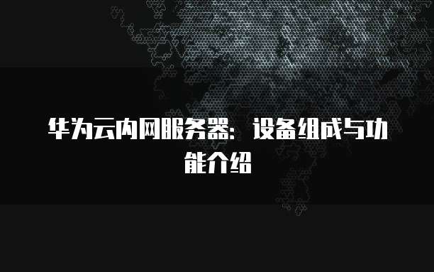 华为云内网服务器：设备组成与功能介绍