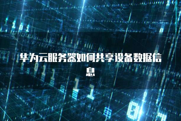 华为云服务器如何共享设备数据信息