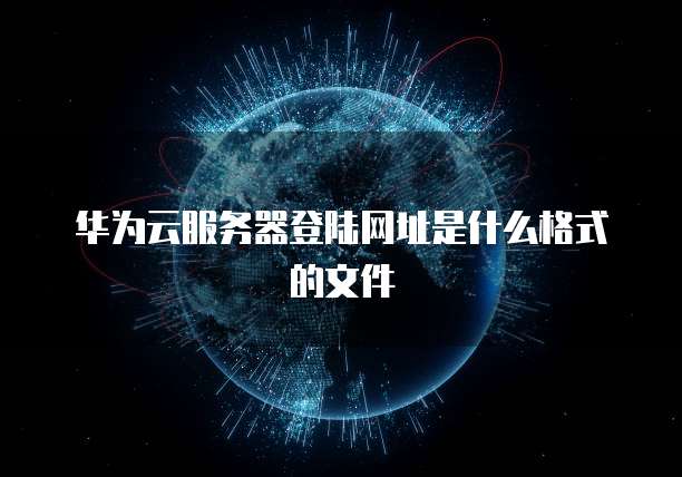 华为云服务器登陆网址是什么格式的文件