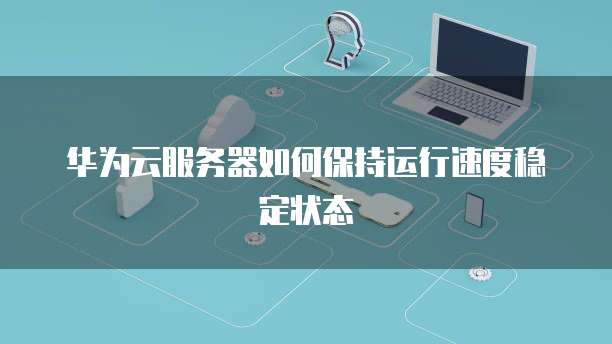 华为云服务器如何保持运行速度稳定状态