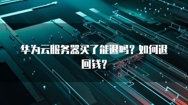 华为云服务器买了能退吗？如何退回钱？