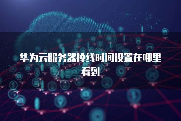 华为云服务器掉线时间设置在哪里看到