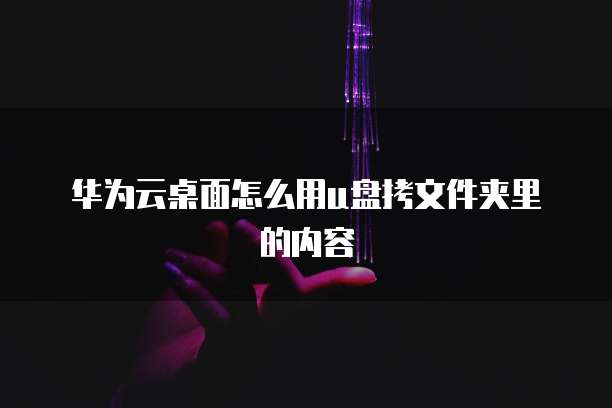 华为云桌面怎么用u盘拷文件夹里的内容