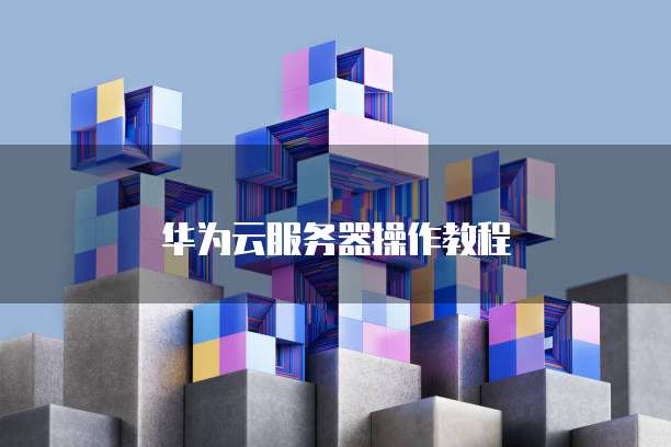 华为云服务器操作教程