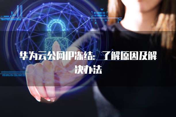 华为云公网IP冻结：了解原因及解决办法
