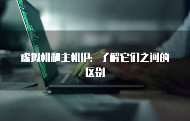 虚拟机和主机IP：了解它们之间的区别