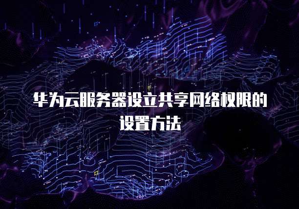 华为云服务器设立共享网络权限的设置方法