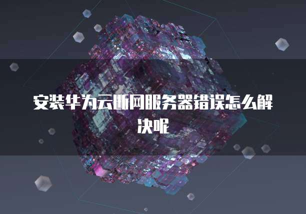 安装华为云断网服务器错误怎么解决呢