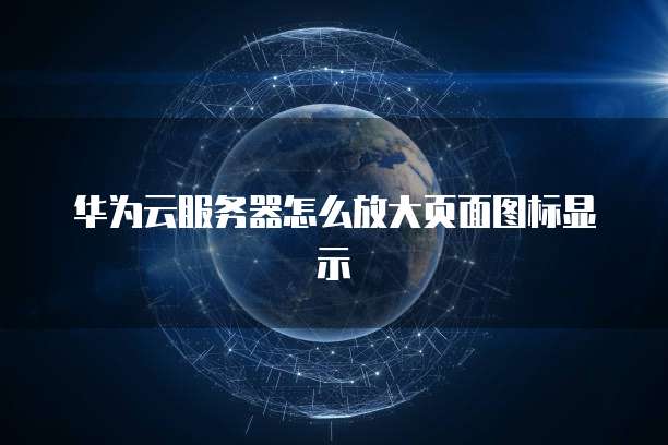 华为云服务器怎么放大页面图标显示