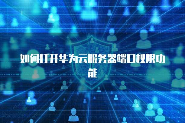 如何打开华为云服务器端口权限功能