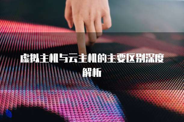 虚拟主机与云主机的主要区别深度解析