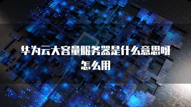 华为云大容量服务器是什么意思呀怎么用