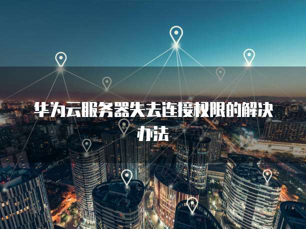 华为云服务器失去连接权限的解决办法