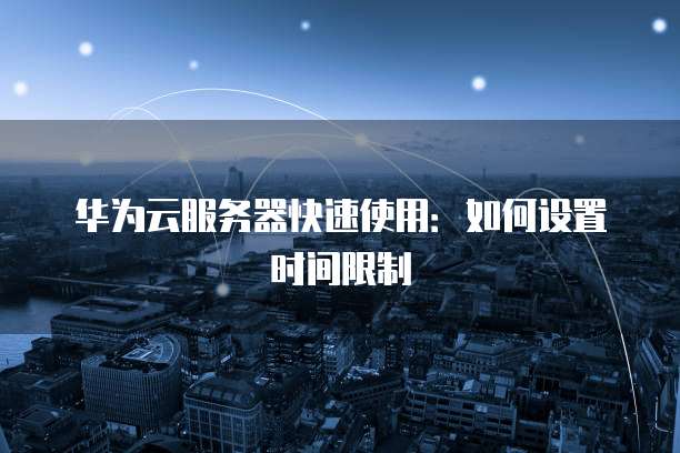 华为云服务器快速使用：如何设置时间限制