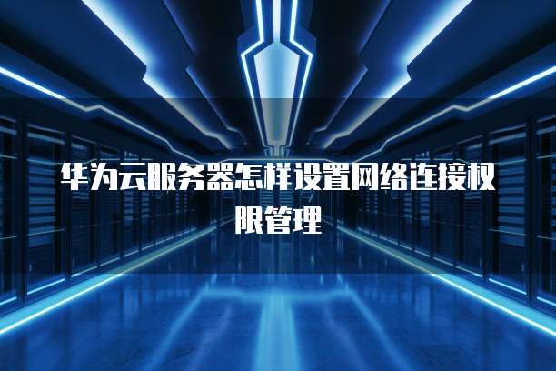 华为云服务器怎样设置网络连接权限管理
