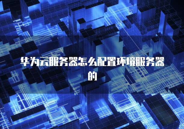 华为云服务器怎么配置环境服务器的
